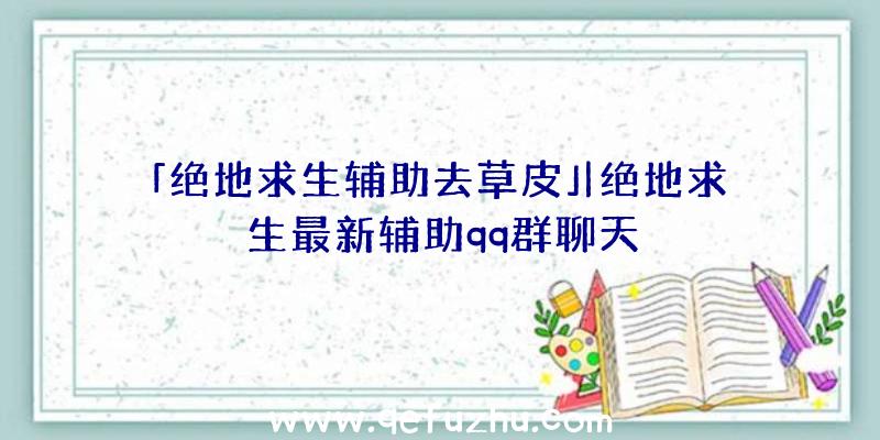 「绝地求生辅助去草皮」|绝地求生最新辅助qq群聊天